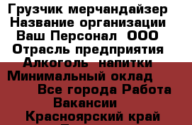 Грузчик-мерчандайзер › Название организации ­ Ваш Персонал, ООО › Отрасль предприятия ­ Алкоголь, напитки › Минимальный оклад ­ 17 000 - Все города Работа » Вакансии   . Красноярский край,Талнах г.